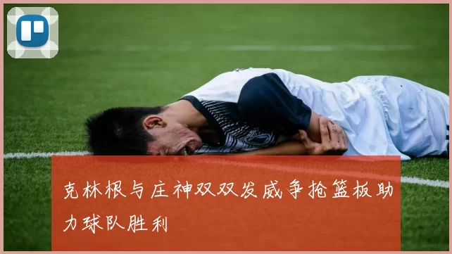 克林根与庄神双双发威争抢篮板助力球队胜利