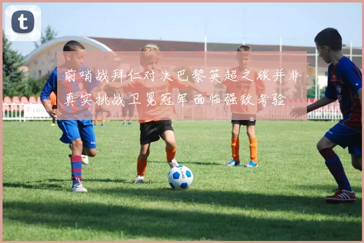前哨战拜仁对决巴黎英超之旅并非真实挑战卫冕冠军面临强敌考验