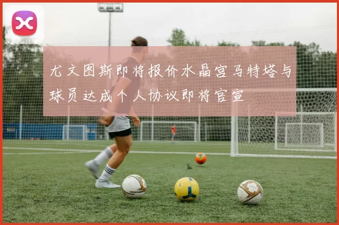 尤文图斯即将报价水晶宫马特塔与球员达成个人协议即将官宣