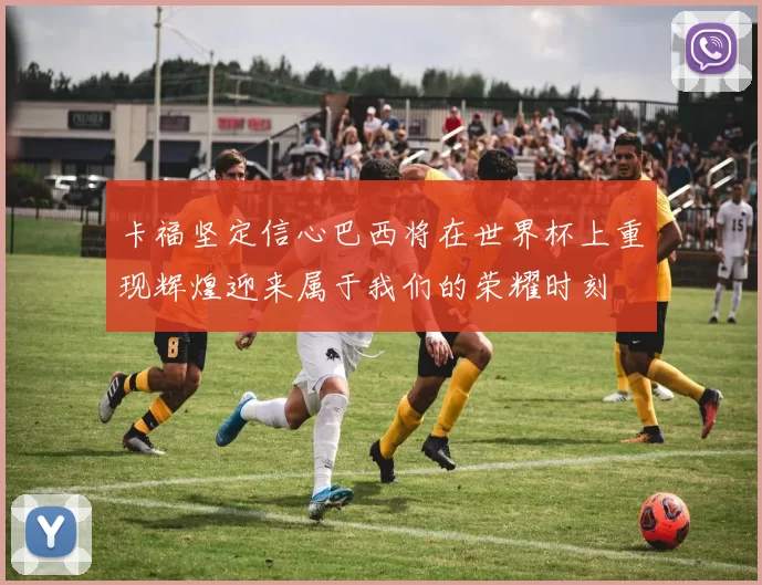 卡福坚定信心巴西将在世界杯上重现辉煌迎来属于我们的荣耀时刻