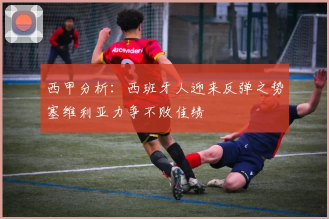 西甲分析：西班牙人迎来反弹之势塞维利亚力争不败佳绩