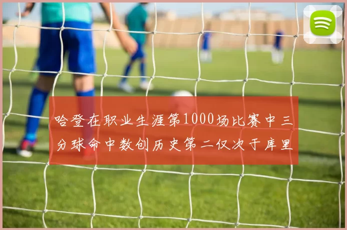 哈登在职业生涯第1000场比赛中三分球命中数创历史第二仅次于库里