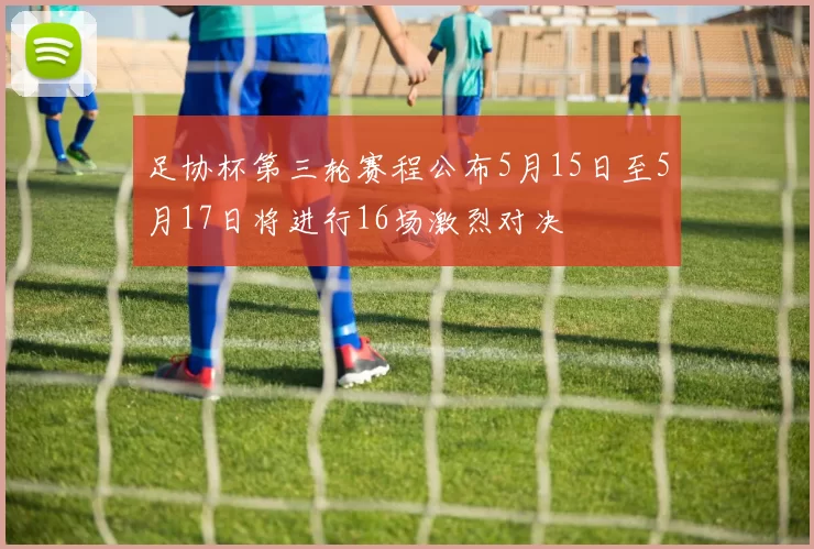足协杯第三轮赛程公布5月15日至5月17日将进行16场激烈对决