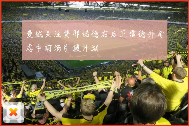 曼城关注费耶诺德右后卫雷德并考虑中前场引援计划