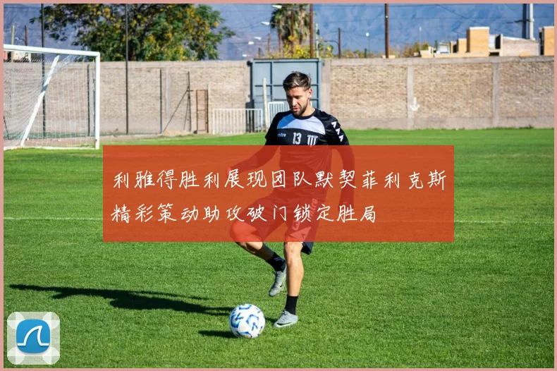 利雅得胜利展现团队默契菲利克斯精彩策动助攻破门锁定胜局