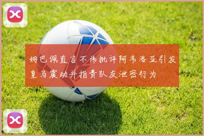 姆巴佩直言不讳批评阿韦洛亚引发皇马震动并指责队友泄密行为