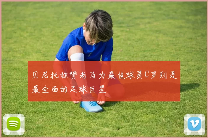 贝尼托称赞老马为最佳球员C罗则是最全面的足球巨星