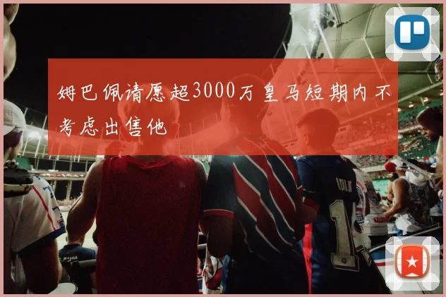 姆巴佩请愿超3000万皇马短期内不考虑出售他