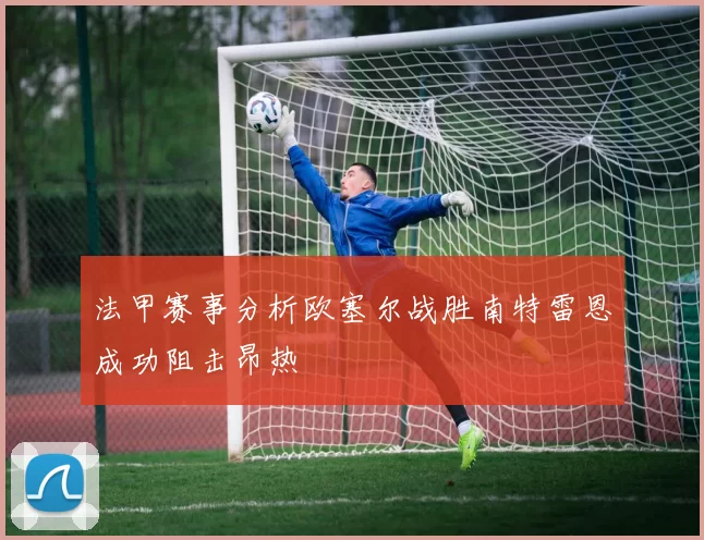 法甲赛事分析欧塞尔战胜南特雷恩成功阻击昂热
