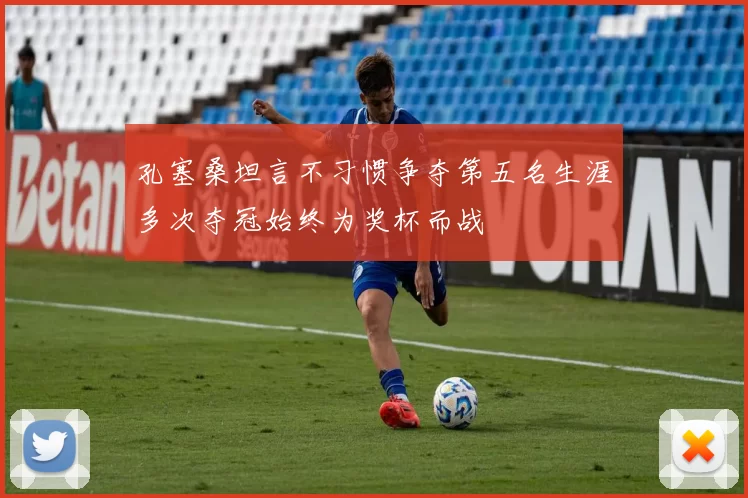 孔塞桑坦言不习惯争夺第五名生涯多次夺冠始终为奖杯而战